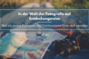 In der Welt der Fotografie auf Entdeckungsreise – Wie ich meine Fotospots und Fotolocations finde und verwalte